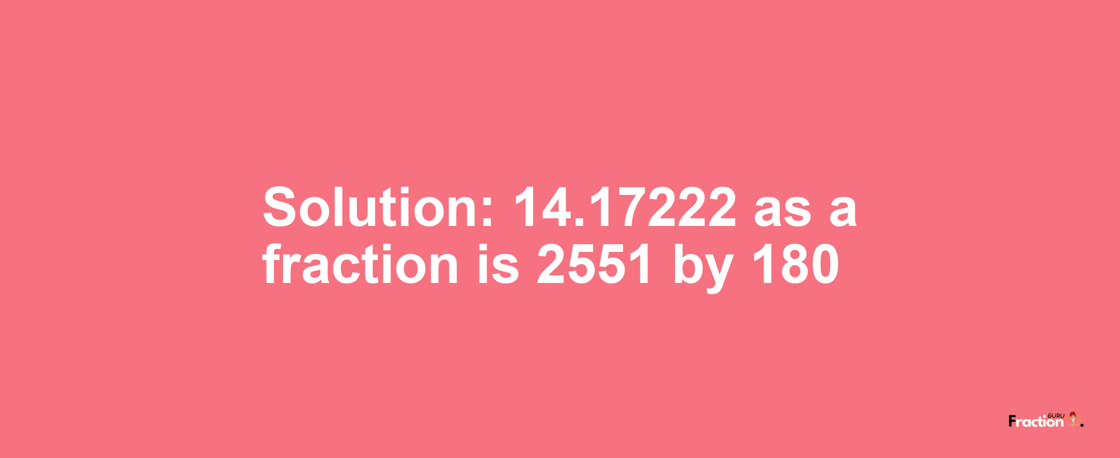 Solution:14.17222 as a fraction is 2551/180